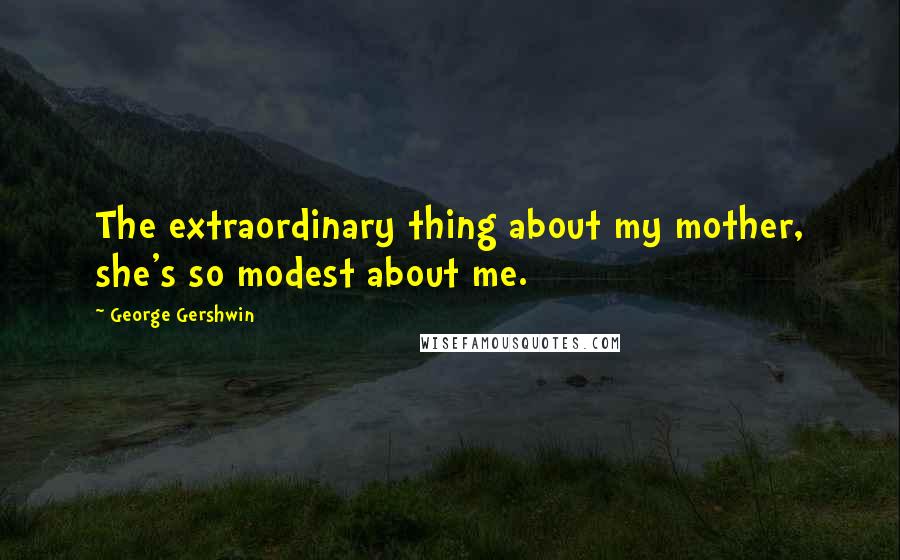 George Gershwin Quotes: The extraordinary thing about my mother, she's so modest about me.