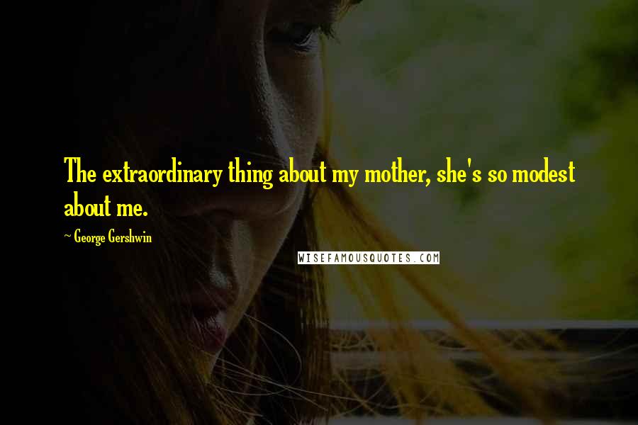 George Gershwin Quotes: The extraordinary thing about my mother, she's so modest about me.