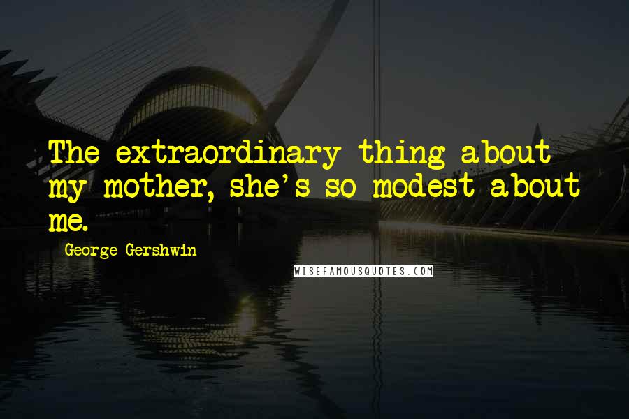 George Gershwin Quotes: The extraordinary thing about my mother, she's so modest about me.