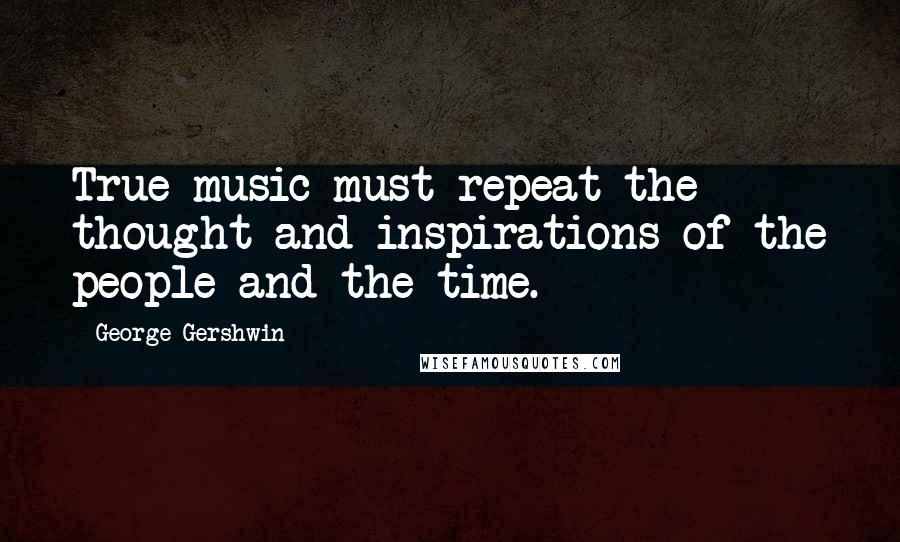 George Gershwin Quotes: True music must repeat the thought and inspirations of the people and the time.