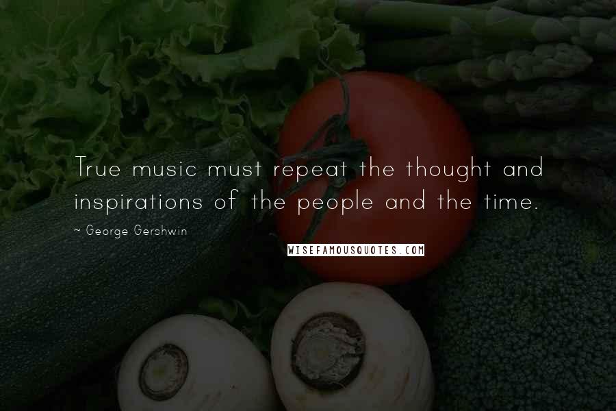 George Gershwin Quotes: True music must repeat the thought and inspirations of the people and the time.