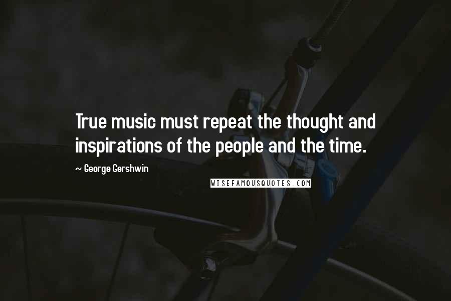 George Gershwin Quotes: True music must repeat the thought and inspirations of the people and the time.