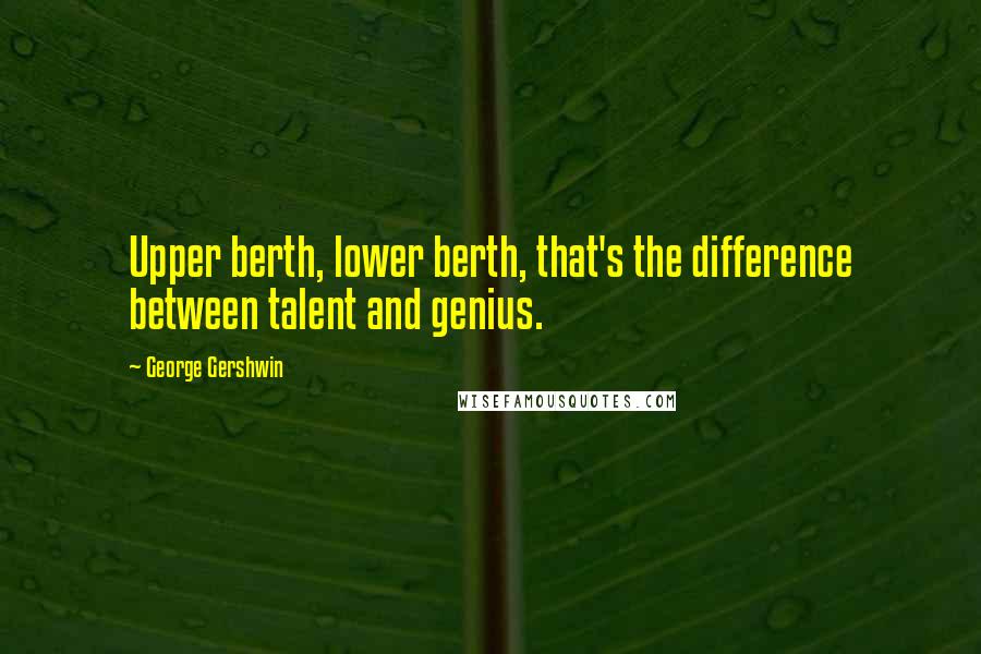 George Gershwin Quotes: Upper berth, lower berth, that's the difference between talent and genius.