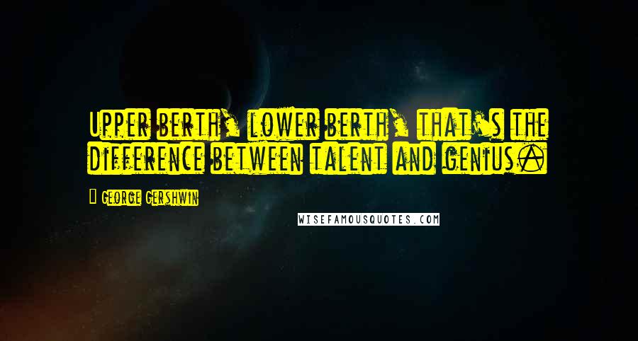 George Gershwin Quotes: Upper berth, lower berth, that's the difference between talent and genius.