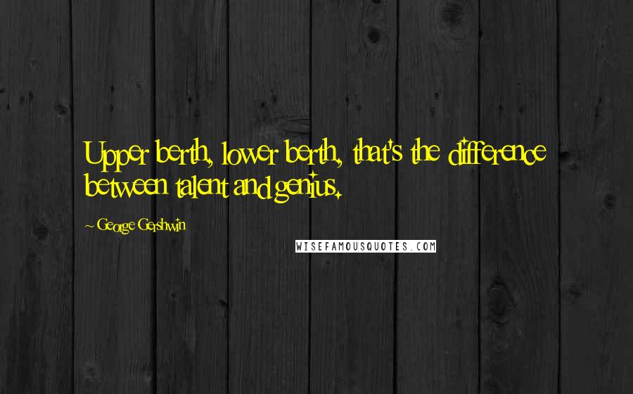 George Gershwin Quotes: Upper berth, lower berth, that's the difference between talent and genius.