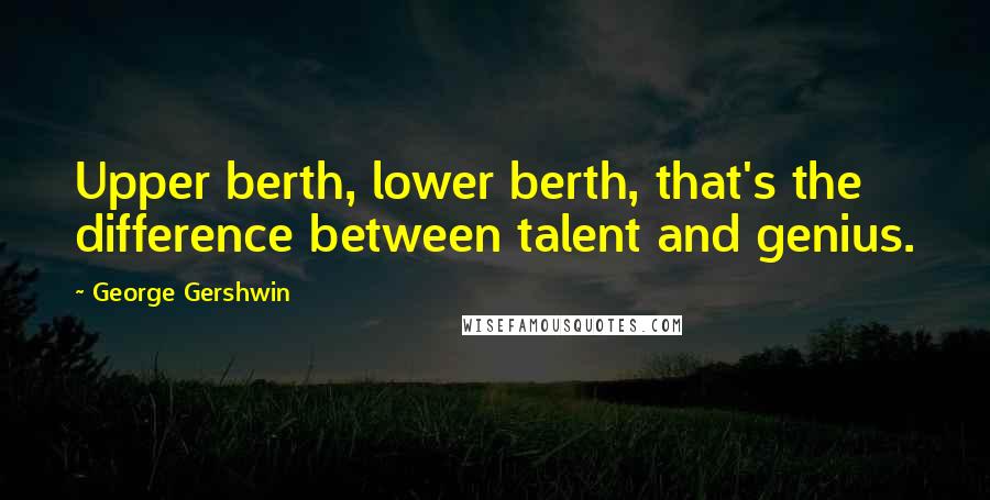 George Gershwin Quotes: Upper berth, lower berth, that's the difference between talent and genius.