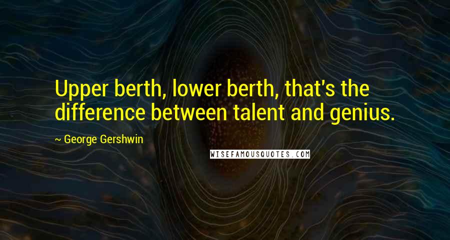 George Gershwin Quotes: Upper berth, lower berth, that's the difference between talent and genius.