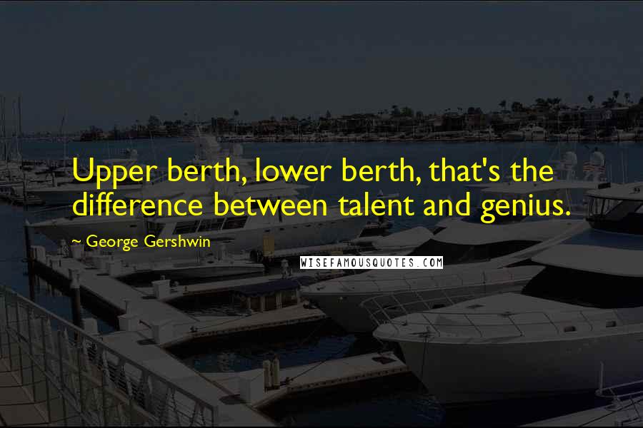 George Gershwin Quotes: Upper berth, lower berth, that's the difference between talent and genius.