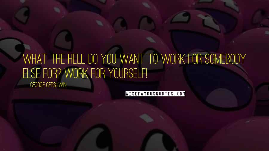 George Gershwin Quotes: What the hell do you want to work for somebody else for? Work for yourself!