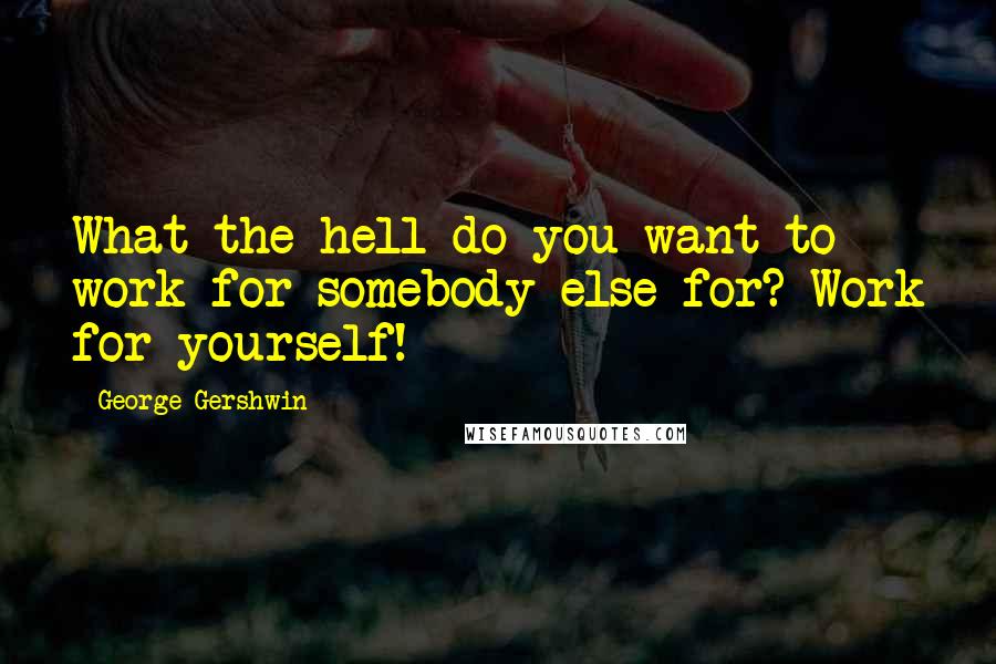 George Gershwin Quotes: What the hell do you want to work for somebody else for? Work for yourself!