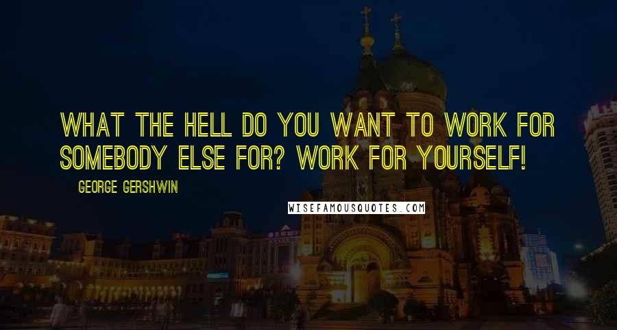 George Gershwin Quotes: What the hell do you want to work for somebody else for? Work for yourself!