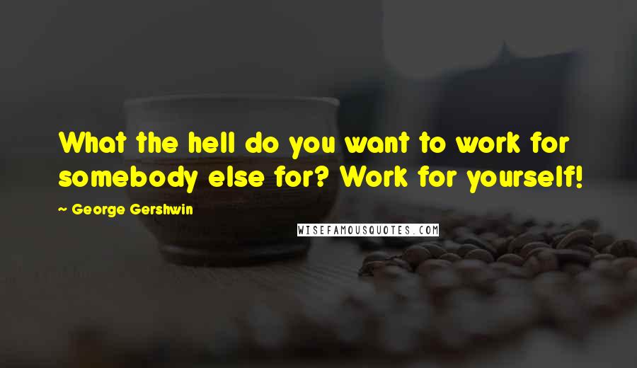 George Gershwin Quotes: What the hell do you want to work for somebody else for? Work for yourself!