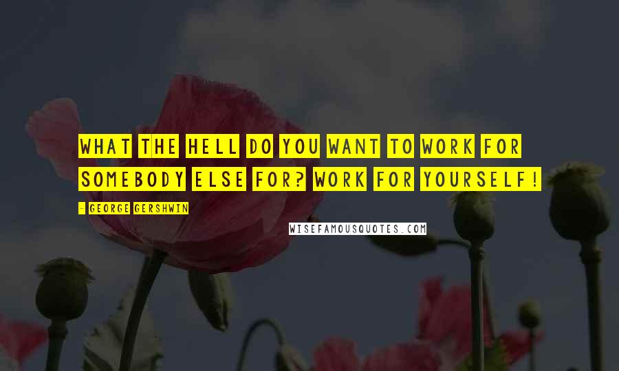 George Gershwin Quotes: What the hell do you want to work for somebody else for? Work for yourself!