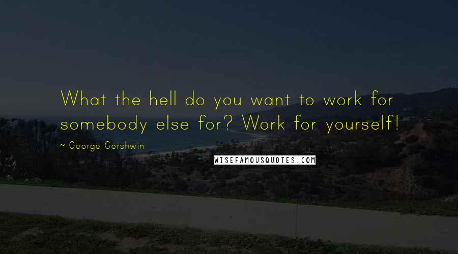 George Gershwin Quotes: What the hell do you want to work for somebody else for? Work for yourself!