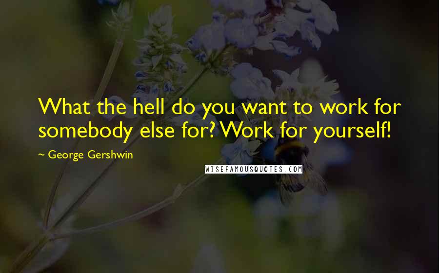 George Gershwin Quotes: What the hell do you want to work for somebody else for? Work for yourself!