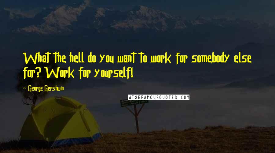 George Gershwin Quotes: What the hell do you want to work for somebody else for? Work for yourself!