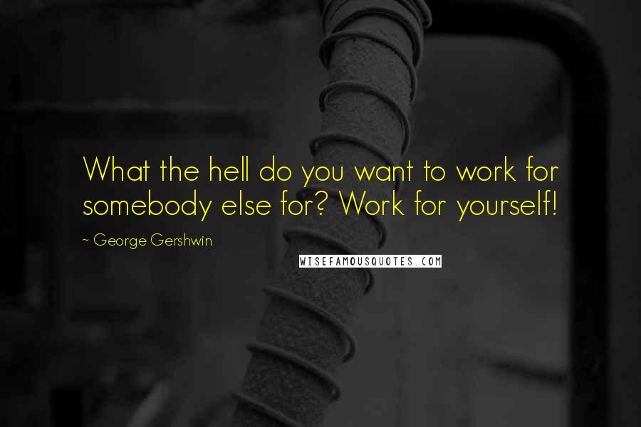 George Gershwin Quotes: What the hell do you want to work for somebody else for? Work for yourself!