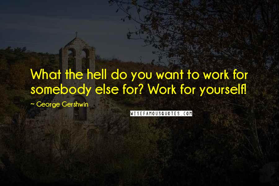 George Gershwin Quotes: What the hell do you want to work for somebody else for? Work for yourself!