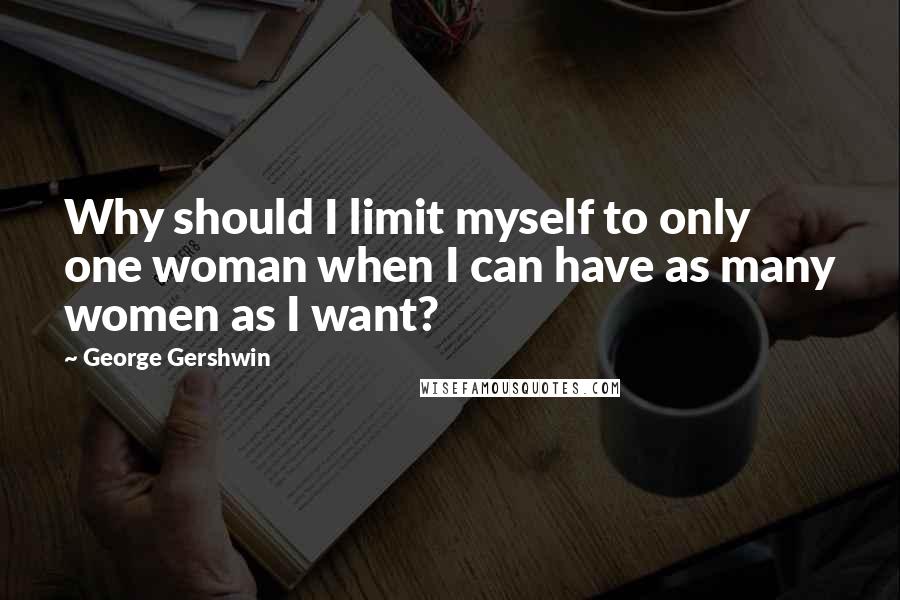 George Gershwin Quotes: Why should I limit myself to only one woman when I can have as many women as I want?