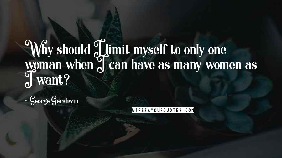 George Gershwin Quotes: Why should I limit myself to only one woman when I can have as many women as I want?