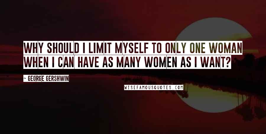 George Gershwin Quotes: Why should I limit myself to only one woman when I can have as many women as I want?