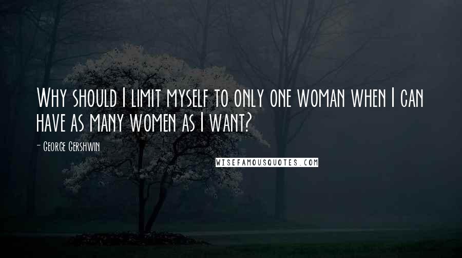 George Gershwin Quotes: Why should I limit myself to only one woman when I can have as many women as I want?