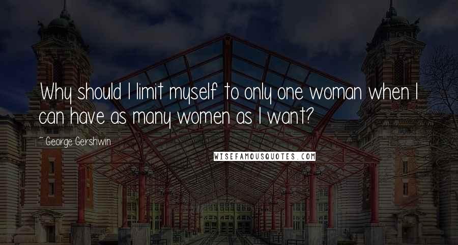 George Gershwin Quotes: Why should I limit myself to only one woman when I can have as many women as I want?