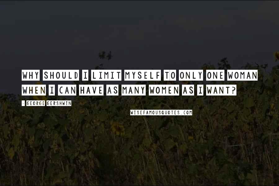 George Gershwin Quotes: Why should I limit myself to only one woman when I can have as many women as I want?