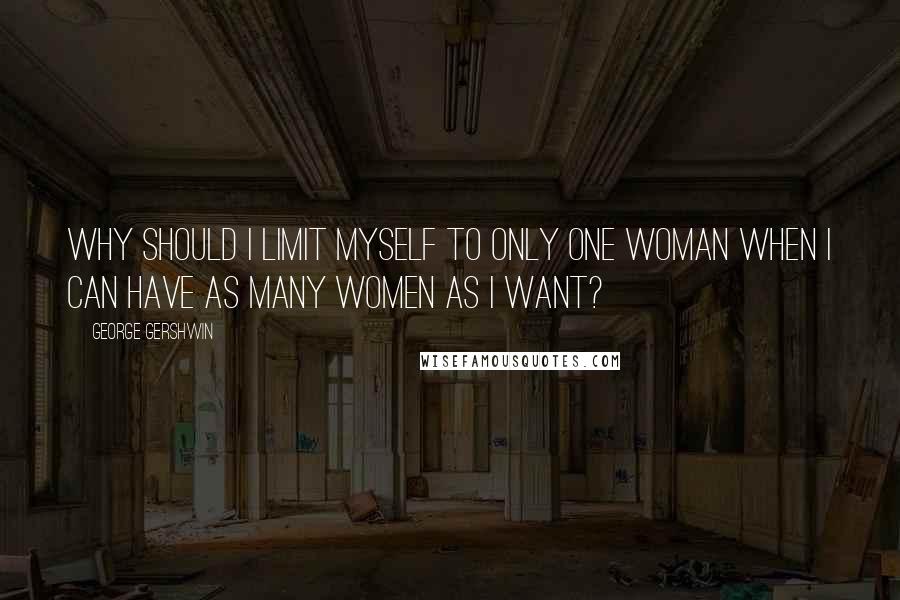 George Gershwin Quotes: Why should I limit myself to only one woman when I can have as many women as I want?