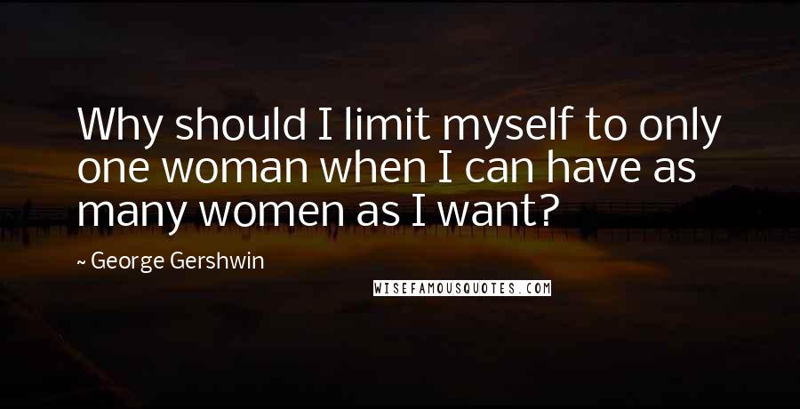 George Gershwin Quotes: Why should I limit myself to only one woman when I can have as many women as I want?