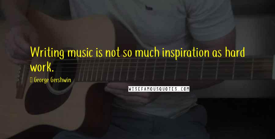 George Gershwin Quotes: Writing music is not so much inspiration as hard work.