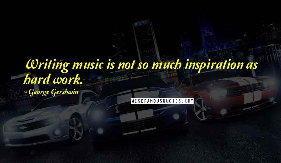 George Gershwin Quotes: Writing music is not so much inspiration as hard work.