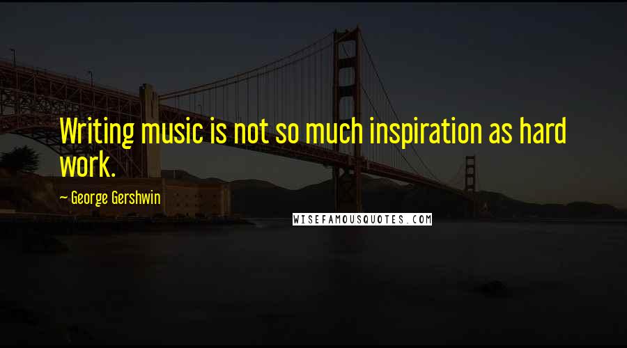 George Gershwin Quotes: Writing music is not so much inspiration as hard work.