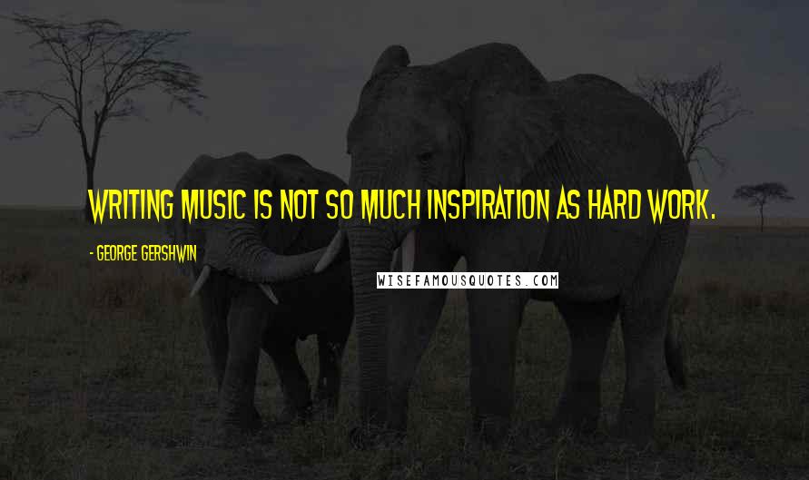 George Gershwin Quotes: Writing music is not so much inspiration as hard work.