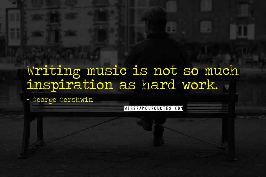 George Gershwin Quotes: Writing music is not so much inspiration as hard work.