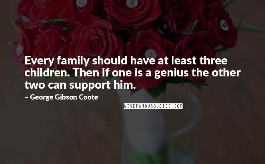 George Gibson Coote Quotes: Every family should have at least three children. Then if one is a genius the other two can support him.