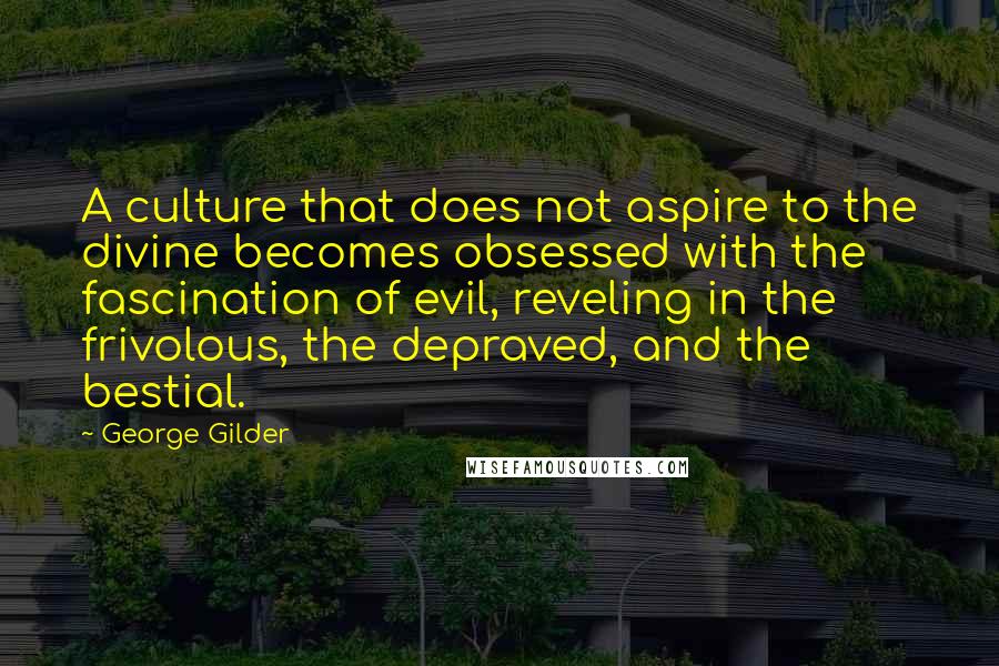 George Gilder Quotes: A culture that does not aspire to the divine becomes obsessed with the fascination of evil, reveling in the frivolous, the depraved, and the bestial.