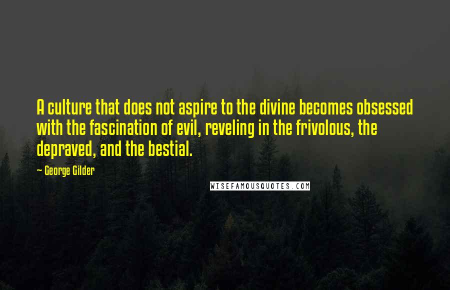 George Gilder Quotes: A culture that does not aspire to the divine becomes obsessed with the fascination of evil, reveling in the frivolous, the depraved, and the bestial.