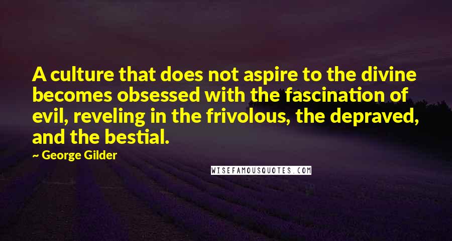 George Gilder Quotes: A culture that does not aspire to the divine becomes obsessed with the fascination of evil, reveling in the frivolous, the depraved, and the bestial.