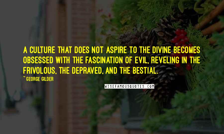 George Gilder Quotes: A culture that does not aspire to the divine becomes obsessed with the fascination of evil, reveling in the frivolous, the depraved, and the bestial.