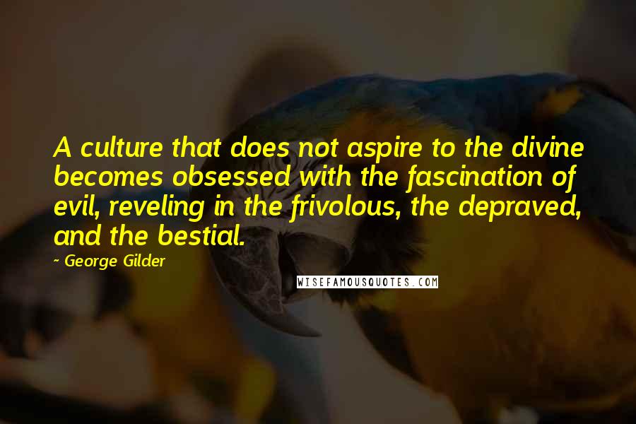 George Gilder Quotes: A culture that does not aspire to the divine becomes obsessed with the fascination of evil, reveling in the frivolous, the depraved, and the bestial.