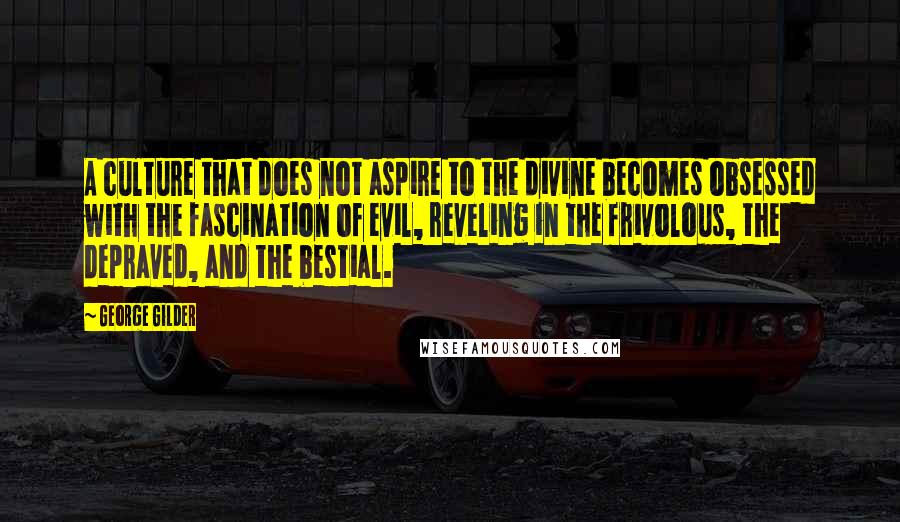 George Gilder Quotes: A culture that does not aspire to the divine becomes obsessed with the fascination of evil, reveling in the frivolous, the depraved, and the bestial.