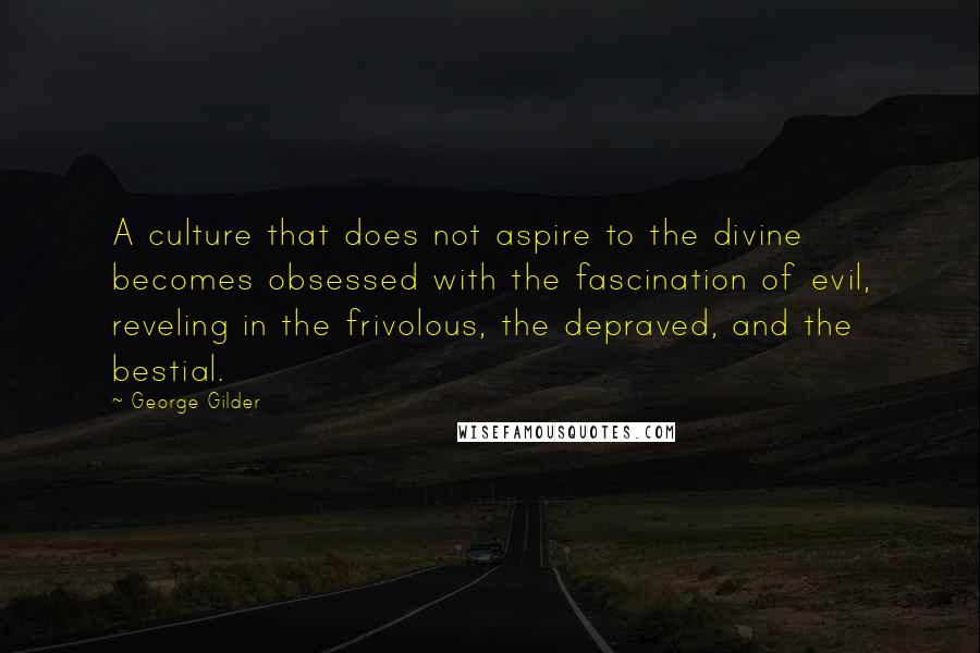 George Gilder Quotes: A culture that does not aspire to the divine becomes obsessed with the fascination of evil, reveling in the frivolous, the depraved, and the bestial.