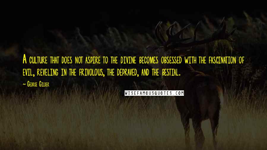 George Gilder Quotes: A culture that does not aspire to the divine becomes obsessed with the fascination of evil, reveling in the frivolous, the depraved, and the bestial.