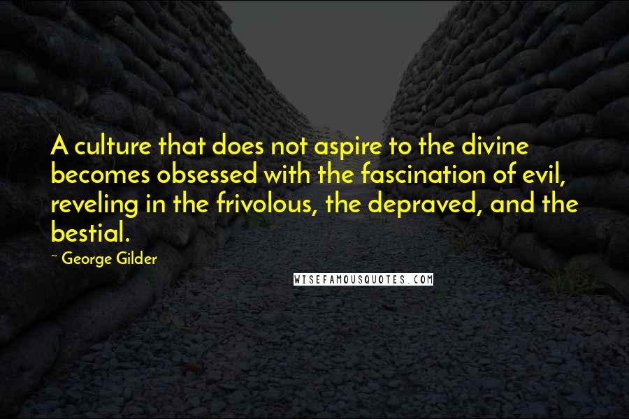 George Gilder Quotes: A culture that does not aspire to the divine becomes obsessed with the fascination of evil, reveling in the frivolous, the depraved, and the bestial.