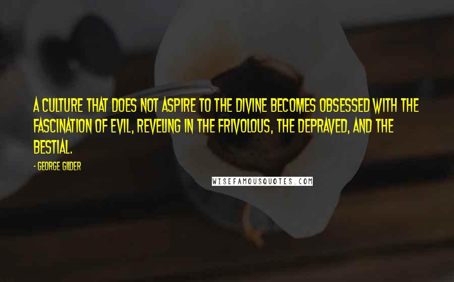 George Gilder Quotes: A culture that does not aspire to the divine becomes obsessed with the fascination of evil, reveling in the frivolous, the depraved, and the bestial.