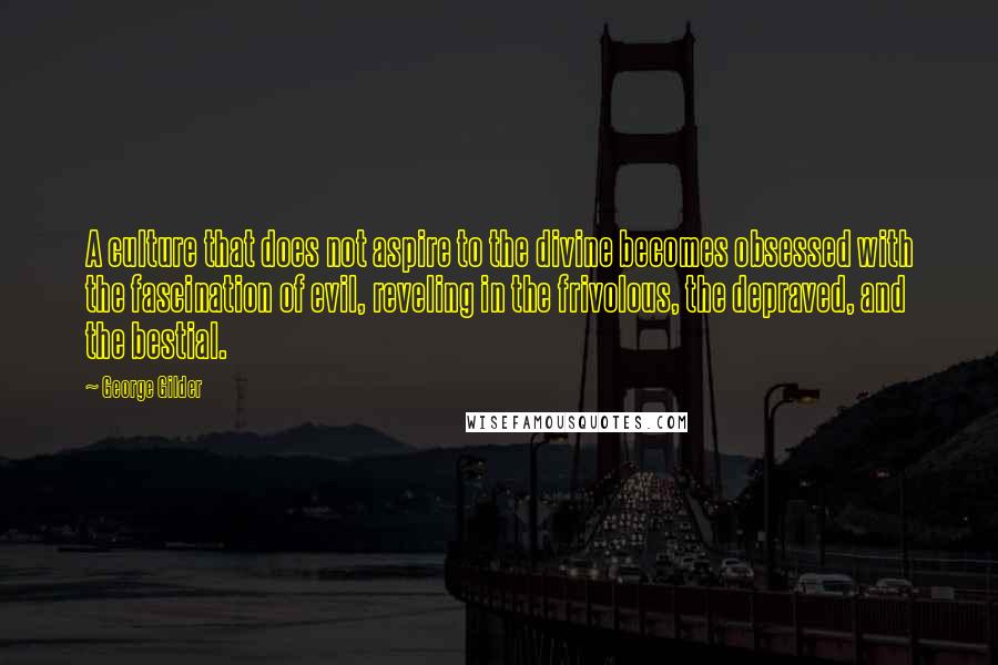 George Gilder Quotes: A culture that does not aspire to the divine becomes obsessed with the fascination of evil, reveling in the frivolous, the depraved, and the bestial.