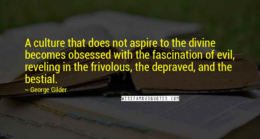 George Gilder Quotes: A culture that does not aspire to the divine becomes obsessed with the fascination of evil, reveling in the frivolous, the depraved, and the bestial.