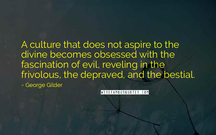 George Gilder Quotes: A culture that does not aspire to the divine becomes obsessed with the fascination of evil, reveling in the frivolous, the depraved, and the bestial.