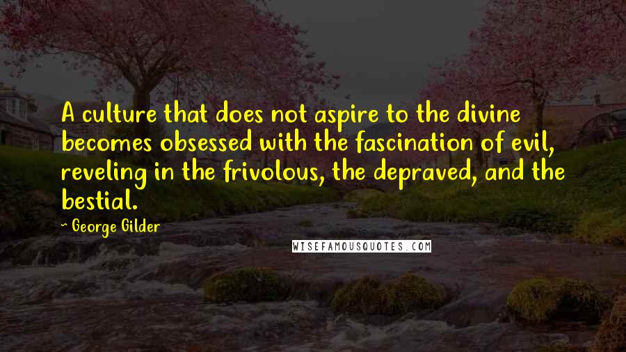 George Gilder Quotes: A culture that does not aspire to the divine becomes obsessed with the fascination of evil, reveling in the frivolous, the depraved, and the bestial.